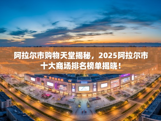 阿拉尔市购物天堂揭秘，2025阿拉尔市十大商场排名榜单揭晓！