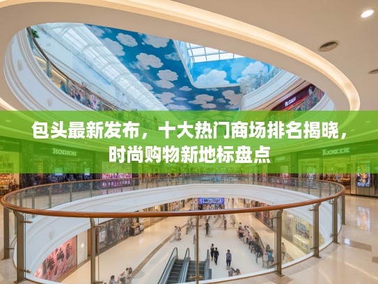 包头最新发布，十大热门商场排名揭晓，时尚购物新地标盘点