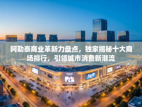 阿勒泰商业革新力盘点，独家揭秘十大商场排行，引领城市消费新潮流