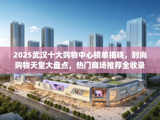 2025武汉十大购物中心榜单揭晓，时尚购物天堂大盘点，热门商场推荐全收录