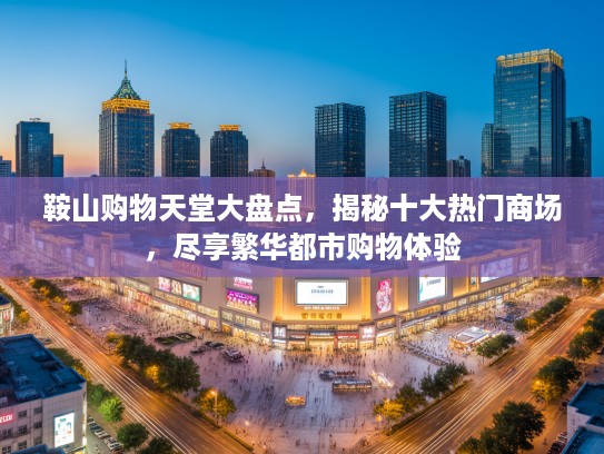 鞍山购物天堂大盘点,揭秘十大热门商场,尽享繁华都市购物体验 鞍山购物天堂大盘点,揭秘十大热门商场,尽享繁华都市购物体验