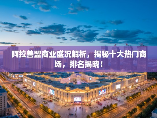 阿拉善盟商业盛况解析,揭秘十大热门商场,排名揭晓! 阿拉善盟商业盛况解析,揭秘十大热门商场,排名揭晓!