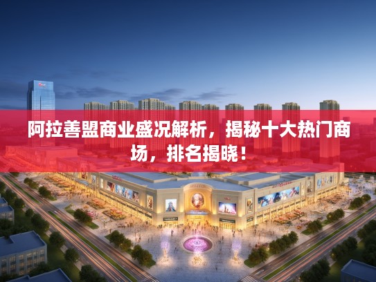 阿拉善盟商业盛况解析,揭秘十大热门商场,排名揭晓! 阿拉善盟商业盛况解析,揭秘十大热门商场,排名揭晓!