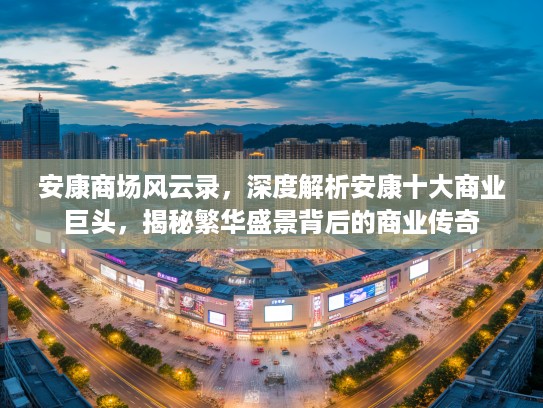 安康商场风云录，深度解析安康十大商业巨头，揭秘繁华盛景背后的商业传奇