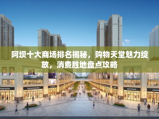 阿坝十大商场排名揭秘，购物天堂魅力绽放，消费胜地盘点攻略