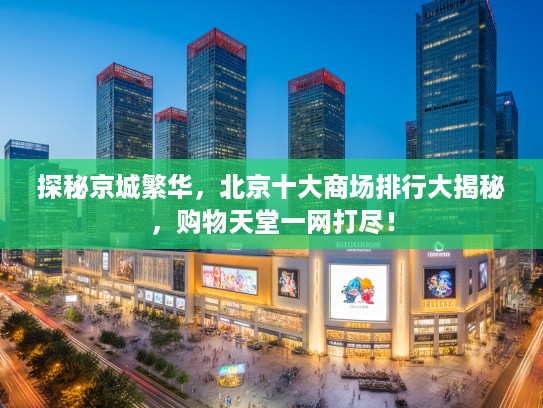 探秘京城繁华，北京十大商场排行大揭秘，购物天堂一网打尽！