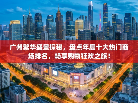 广州繁华盛景探秘,盘点年度十大热门商场排名,畅享购物狂欢之旅! 广州繁华盛景探秘,盘点年度十大热门商场排名,畅享购物狂欢之旅!