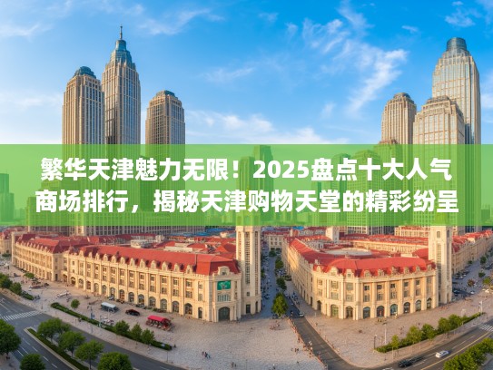 繁华天津魅力无限！2025盘点十大人气商场排行，揭秘天津购物天堂的精彩纷呈！
