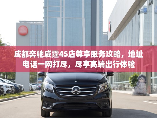 成都奔驰威霆4S店尊享服务攻略，地址电话一网打尽，尽享高端出行体验