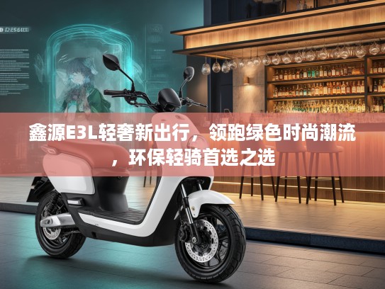鑫源E3L轻奢新出行，领跑绿色时尚潮流，环保轻骑首选之选