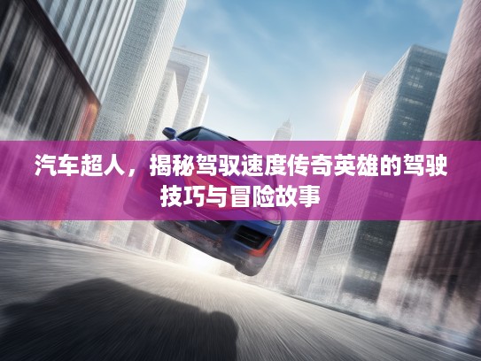 汽车超人，揭秘驾驭速度传奇英雄的驾驶技巧与冒险故事