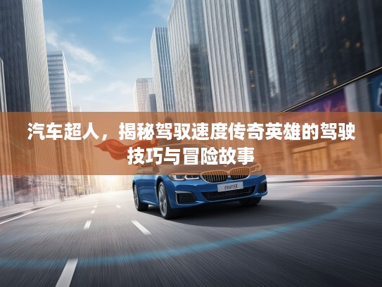 汽车超人，揭秘驾驭速度传奇英雄的驾驶技巧与冒险故事