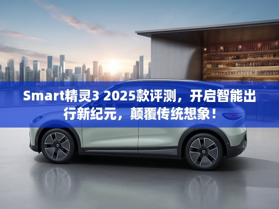 Smart精灵3 2025款评测,开启智能出行新纪元,颠覆传统想象! Smart精灵3 2025款评测,开启智能出行新纪元,颠覆传统想象!