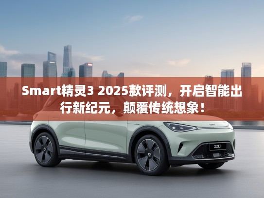 Smart精灵3 2025款评测,开启智能出行新纪元,颠覆传统想象! Smart精灵3 2025款评测,开启智能出行新纪元,颠覆传统想象!