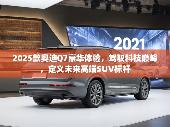 2025款奥迪Q7豪华体验，驾驭科技巅峰，定义未来高端SUV标杆