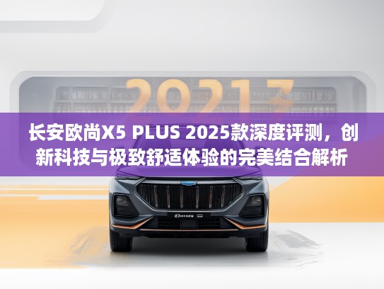 长安欧尚X5 PLUS 2025款深度评测,创新科技与极致舒适体验的完美结合解析 长安欧尚X5 PLUS 2025款深度评测,创新科技与极致舒适体验的完美结合解析