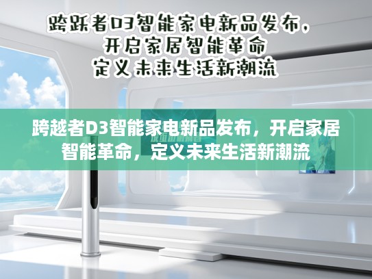 跨越者D3智能家电新品发布，开启家居智能革命，定义未来生活新潮流