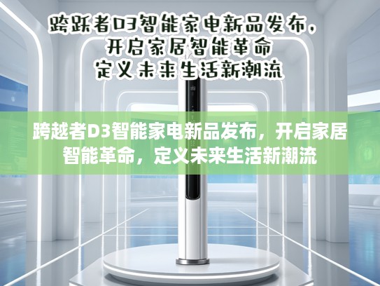 跨越者D3智能家电新品发布，开启家居智能革命，定义未来生活新潮流