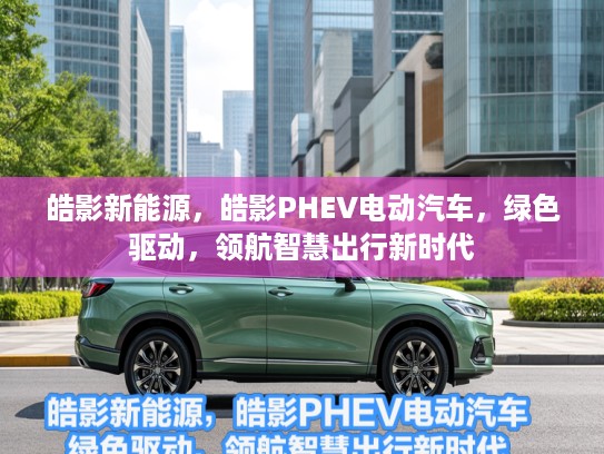 皓影新能源，皓影PHEV电动汽车，绿色驱动，领航智慧出行新时代