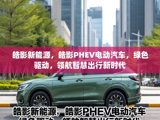 皓影新能源，皓影PHEV电动汽车，绿色驱动，领航智慧出行新时代