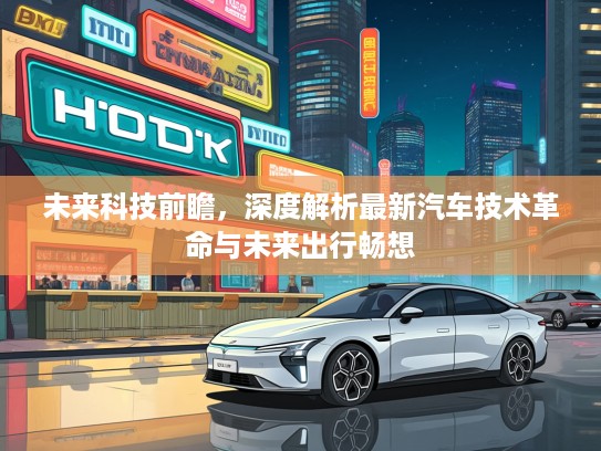 未来科技前瞻,深度解析最新汽车技术革命与未来出行畅想 未来科技前瞻,深度解析最新汽车技术革命与未来出行畅想