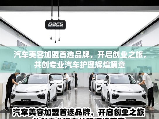 汽车美容加盟首选品牌，开启创业之旅，共创专业汽车护理辉煌篇章