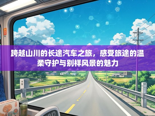 跨越山川的长途汽车之旅,感受旅途的温柔守护与别样风景的魅力 跨越山川的长途汽车之旅,感受旅途的温柔守护与别样风景的魅力