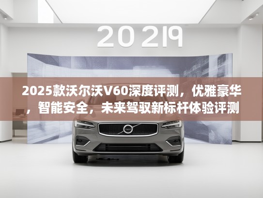 2025款沃尔沃V60深度评测,优雅豪华,智能安全,未来驾驭新标杆体验评测 2025款沃尔沃V60深度评测,优雅豪华,智能安全,未来驾驭新标杆体验评测