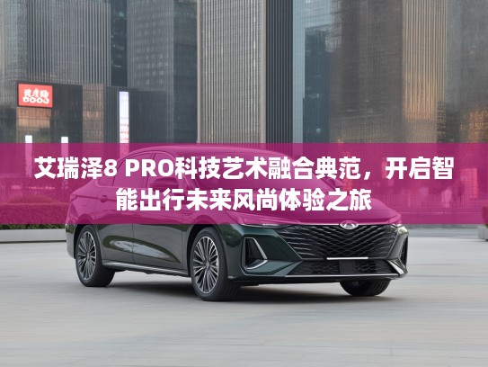 艾瑞泽8 PRO科技艺术融合典范，开启智能出行未来风尚体验之旅