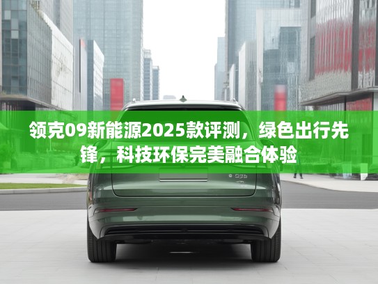 领克09新能源2025款评测,绿色出行先锋,科技环保完美融合体验 领克09新能源2025款评测,绿色出行先锋,科技环保完美融合体验