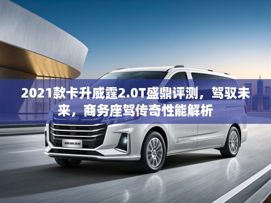 2021款卡升威霆2.0T盛鼎评测，驾驭未来，商务座驾传奇性能解析