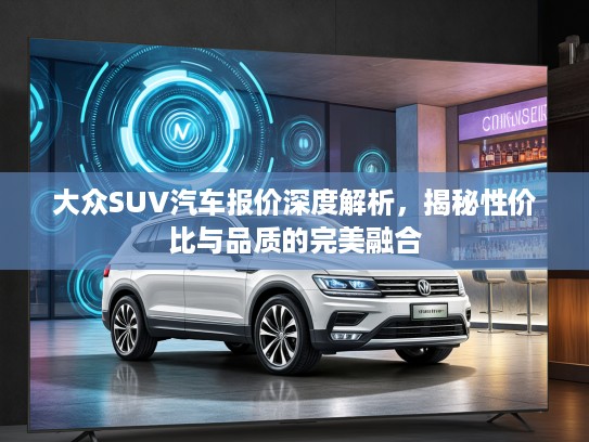 大众SUV汽车报价深度解析,揭秘性价比与品质的完美融合 大众SUV汽车报价深度解析,揭秘性价比与品质的完美融合