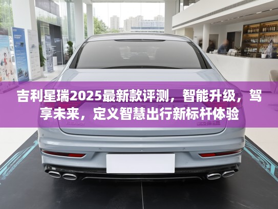 吉利星瑞2025最新款评测，智能升级，驾享未来，定义智慧出行新标杆体验