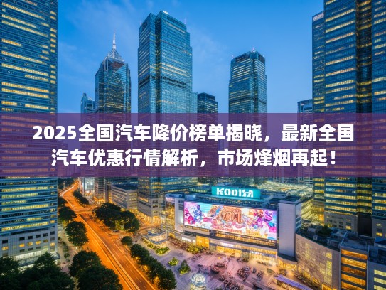 2025全国汽车降价榜单揭晓，最新全国汽车优惠行情解析，市场烽烟再起！