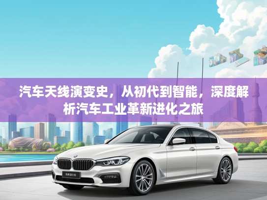 汽车天线演变史，从初代到智能，深度解析汽车工业革新进化之旅