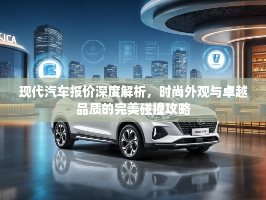 现代汽车报价深度解析，时尚外观与卓越品质的完美碰撞攻略