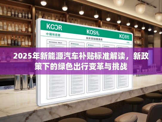 2025年新能源汽车补贴标准解读，新政策下的绿色出行变革与挑战
