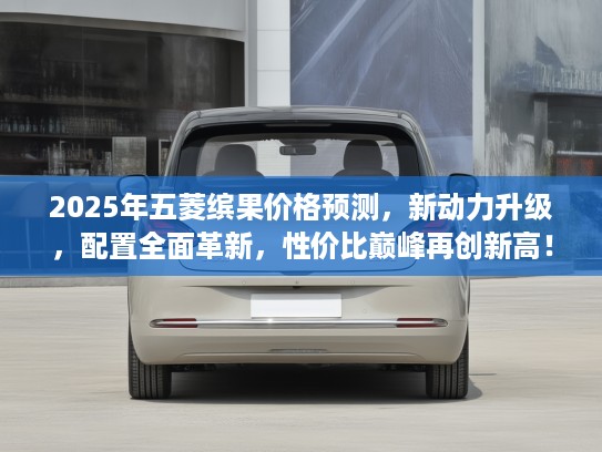 2025年五菱缤果价格预测，新动力升级，配置全面革新，性价比巅峰再创新高！