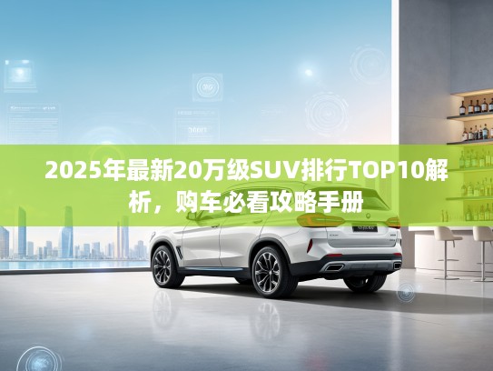 2025年最新20万级SUV排行TOP10解析，购车必看攻略手册