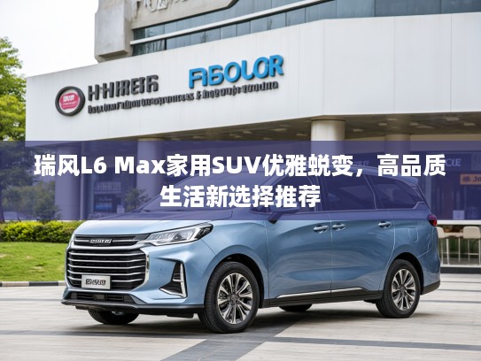 瑞风L6 Max家用SUV优雅蜕变，高品质生活新选择推荐