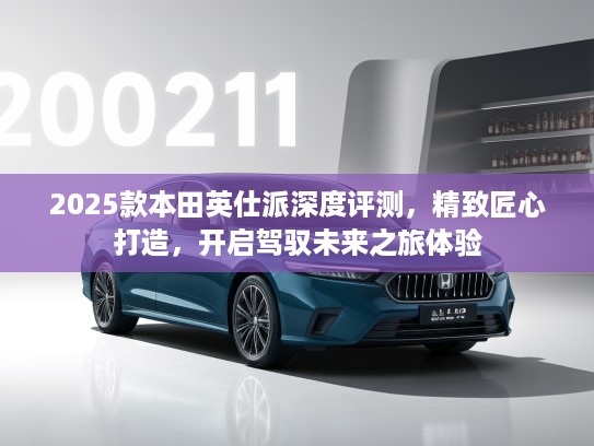 2025款本田英仕派深度评测，精致匠心打造，开启驾驭未来之旅体验