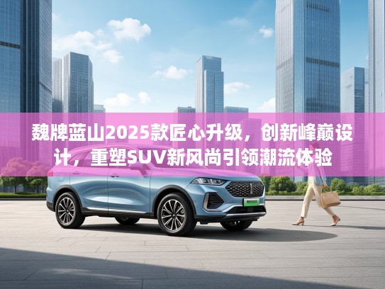 魏牌蓝山2025款匠心升级，创新峰巅设计，重塑SUV新风尚引领潮流体验