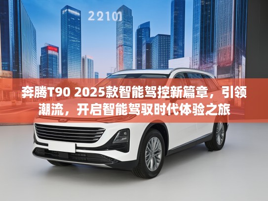 奔腾T90 2025款智能驾控新篇章，引领潮流，开启智能驾驭时代体验之旅