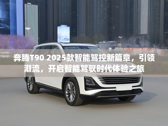 奔腾T90 2025款智能驾控新篇章，引领潮流，开启智能驾驭时代体验之旅