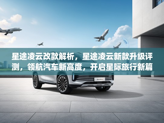 星途凌云改款解析，星途凌云新款升级评测，领航汽车新高度，开启星际旅行新篇章