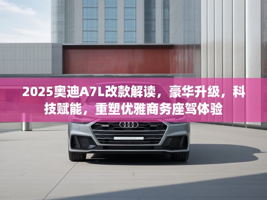 2025奥迪A7L改款解读，豪华升级，科技赋能，重塑优雅商务座驾体验