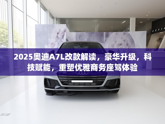 2025奥迪A7L改款解读，豪华升级，科技赋能，重塑优雅商务座驾体验