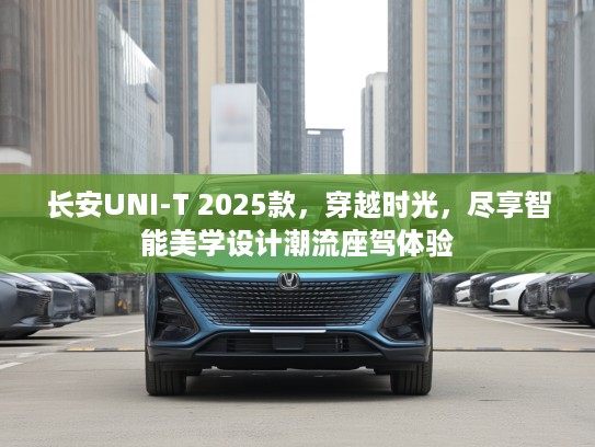 长安UNI-T 2025款，穿越时光，尽享智能美学设计潮流座驾体验