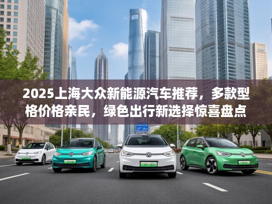 2025上海大众新能源汽车推荐，多款型格价格亲民，绿色出行新选择惊喜盘点