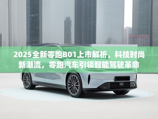 2025全新零跑B01上市解析，科技时尚新潮流，零跑汽车引领智能驾驶革命